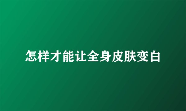 怎样才能让全身皮肤变白