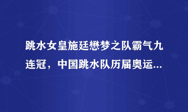 跳水女皇施廷懋梦之队霸气九连冠,中国跳水队历届奥运会金牌榜