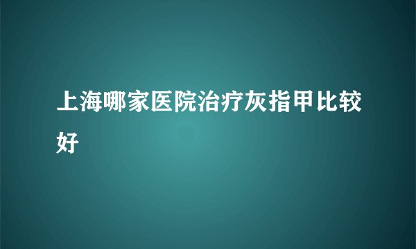 上海哪家医院治疗灰指甲比较好