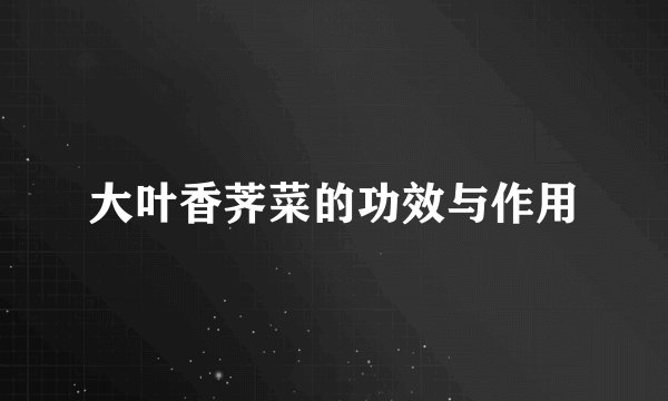 大叶香荠菜的功效与作用