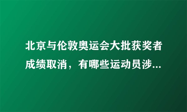 北京与伦敦奥运会大批获奖者成绩取消,有哪些运动员涉嫌兴奋剂丑闻?