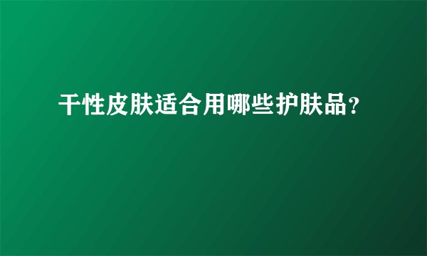 干性皮肤适合用哪些护肤品？