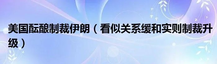美国酝酿制裁伊朗（看似关系缓和实则制裁升级）