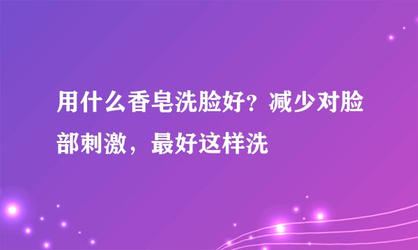 用什么香皂洗脸好?减少对脸部刺激,最好这样洗