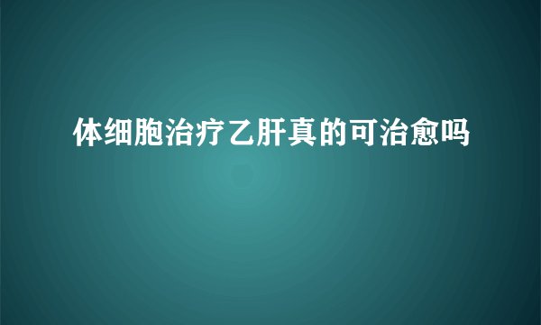体细胞治疗乙肝真的可治愈吗
