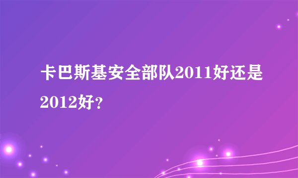 卡巴斯基安全部队2011好还是2012好？