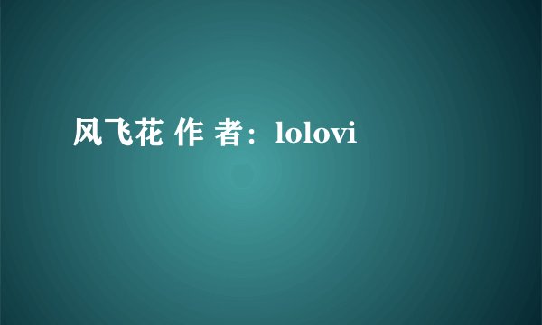 风飞花 作 者：lolovi