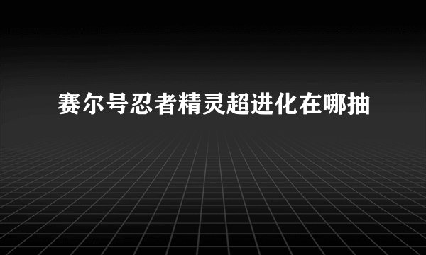 赛尔号忍者精灵超进化在哪抽