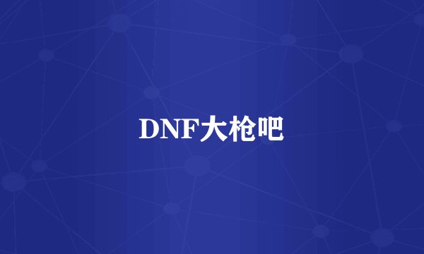 DNF大枪吧