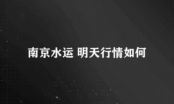 南京水运 明天行情如何