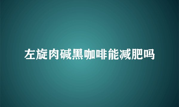 左旋肉碱黑咖啡能减肥吗