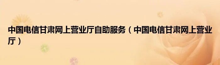 中国电信甘肃网上营业厅自助服务（中国电信甘肃网上营业厅）