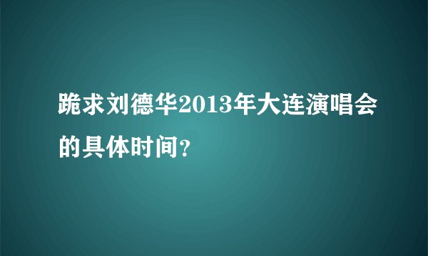 跪求刘德华2013年大连演唱会的具体时间?