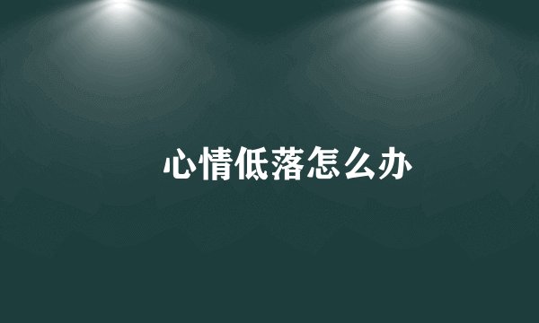 ​心情低落怎么办