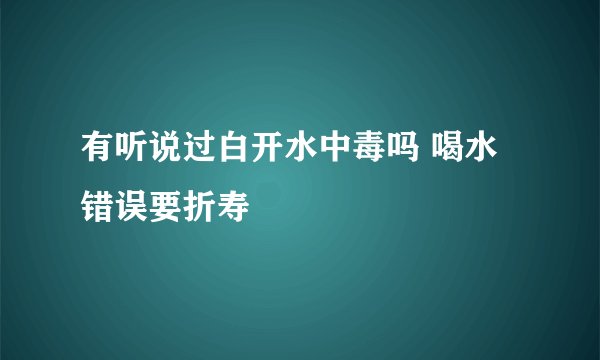 有听说过白开水中毒吗 喝水错误要折寿