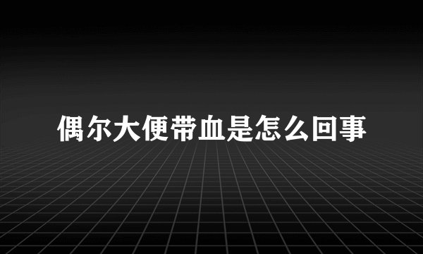 偶尔大便带血是怎么回事