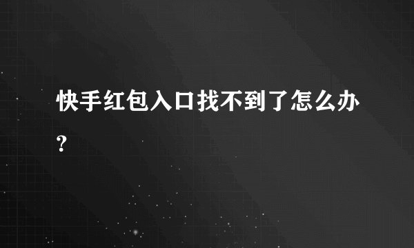 快手红包入口找不到了怎么办？