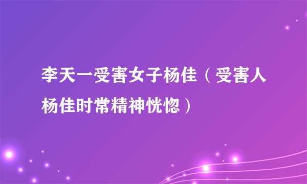 李天一受害女子杨佳（受害人杨佳时常精神恍惚）