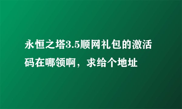 永恒之塔3.5顺网礼包的激活码在哪领啊，求给个地址
