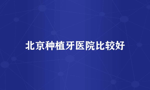 北京种植牙医院比较好