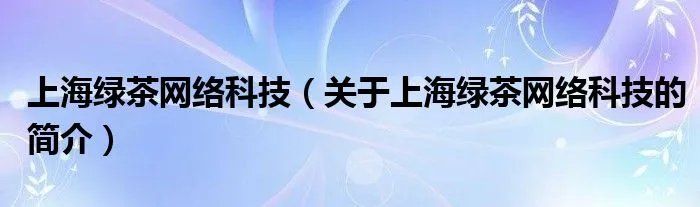 上海绿茶网络科技（关于上海绿茶网络科技的简介）