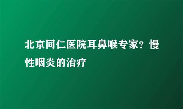 北京同仁医院耳鼻喉专家？慢性咽炎的治疗