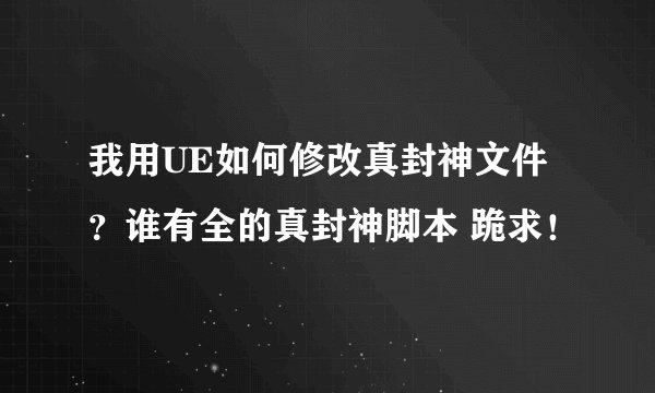 我用UE如何修改真封神文件？谁有全的真封神脚本 跪求！