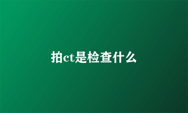 拍ct是检查什么