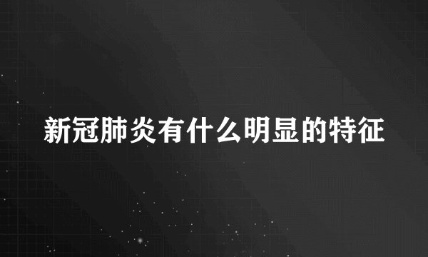 新冠肺炎有什么明显的特征