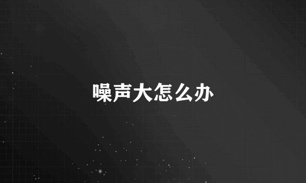 噪声大怎么办