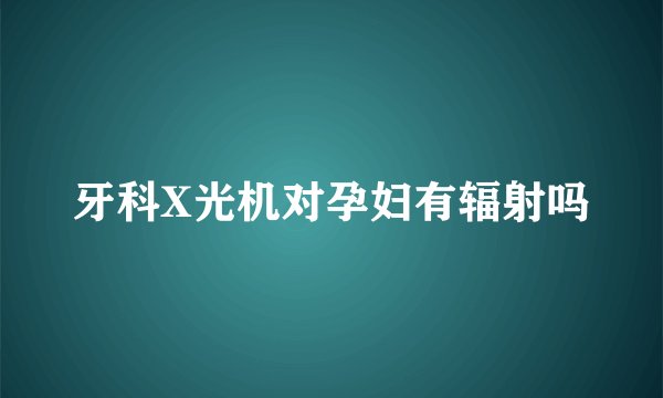 牙科X光机对孕妇有辐射吗