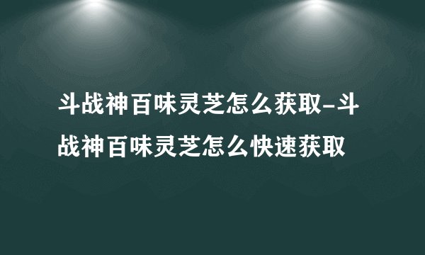斗战神百味灵芝怎么获取-斗战神百味灵芝怎么快速获取