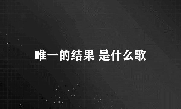 唯一的结果 是什么歌