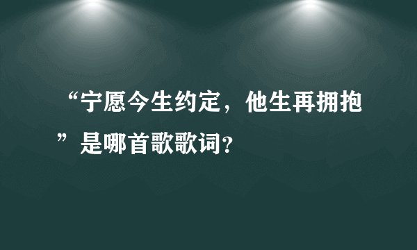 “宁愿今生约定，他生再拥抱”是哪首歌歌词？