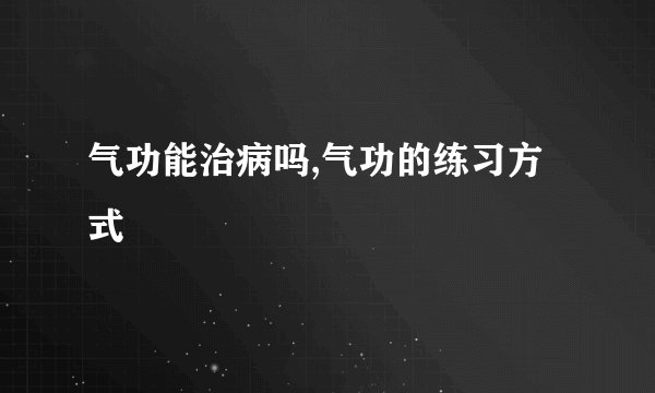 气功能治病吗,气功的练习方式