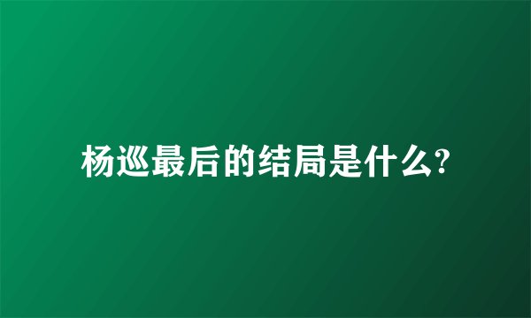 杨巡最后的结局是什么?
