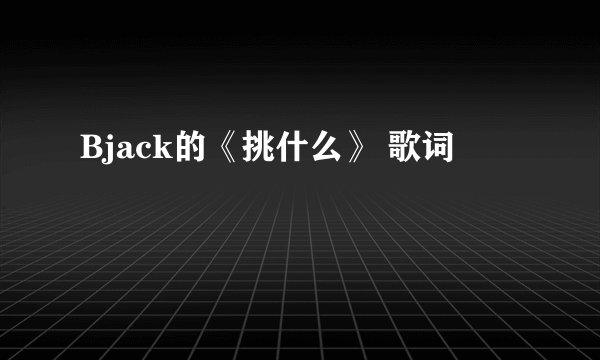 Bjack的《挑什么》 歌词