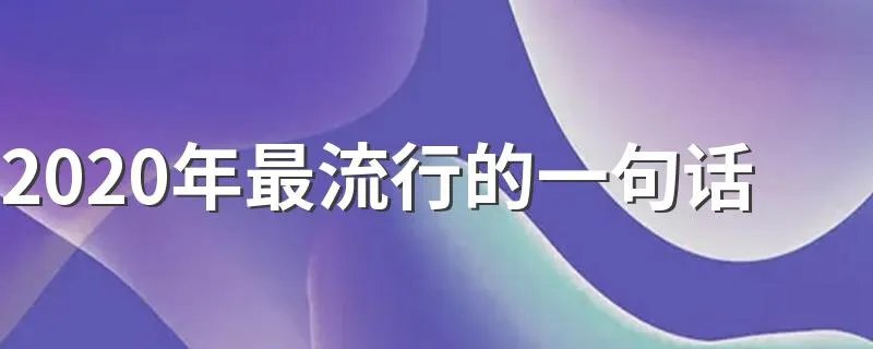 2020年最流行的一句话 2020年最流行的一句话是什么