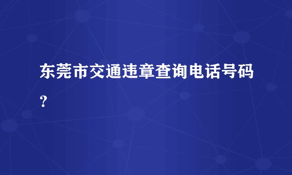 东莞市交通违章查询电话号码？