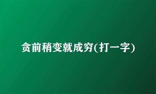 贪前稍变就成穷(打一字)