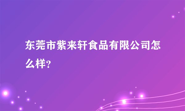 东莞市紫来轩食品有限公司怎么样？