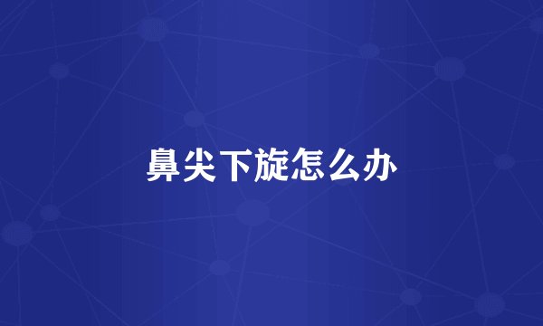 鼻尖下旋怎么办
