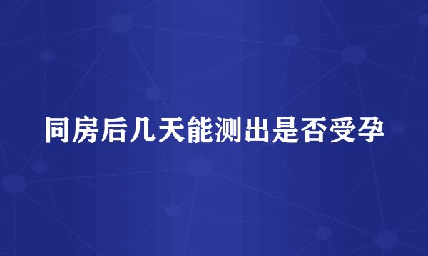 同房后几天能测出是否受孕