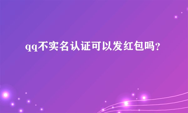qq不实名认证可以发红包吗？