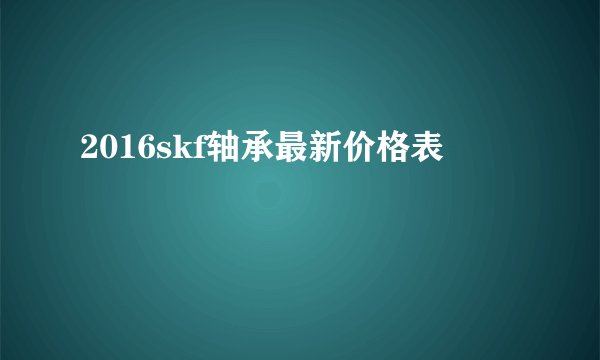 2016skf轴承最新价格表
