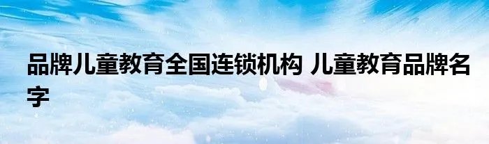 品牌儿童教育全国连锁机构 儿童教育品牌名字