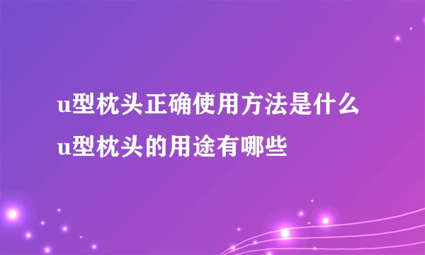 u型枕头正确使用方法是什么 u型枕头的用途有哪些