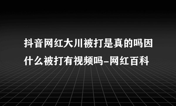 抖音网红大川被打是真的吗因什么被打有视频吗-网红百科