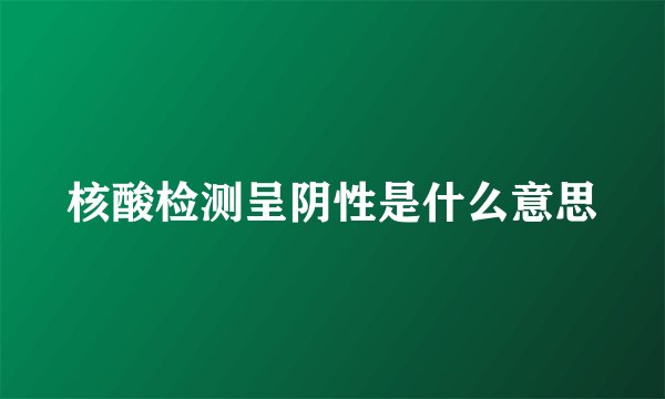 核酸检测呈阴性是什么意思