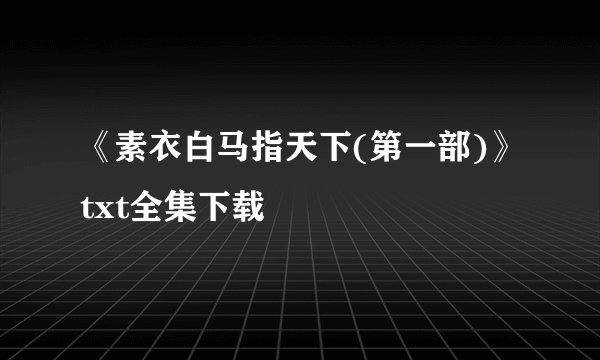 《素衣白马指天下(第一部)》txt全集下载